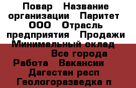 Повар › Название организации ­ Паритет, ООО › Отрасль предприятия ­ Продажи › Минимальный оклад ­ 25 000 - Все города Работа » Вакансии   . Дагестан респ.,Геологоразведка п.